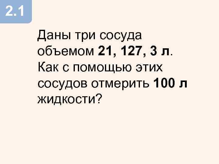 2. 1 Даны три сосуда объемом 21, 127, 3 л. Как с помощью этих