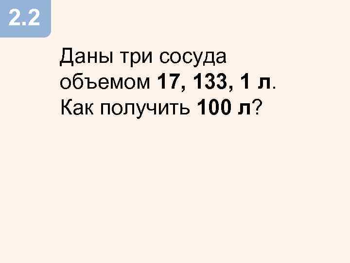 2. 2 Даны три сосуда объемом 17, 133, 1 л. Как получить 100 л?