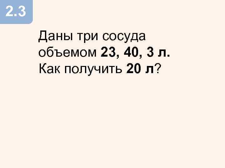 2. 3 Даны три сосуда объемом 23, 40, 3 л. Как получить 20 л?