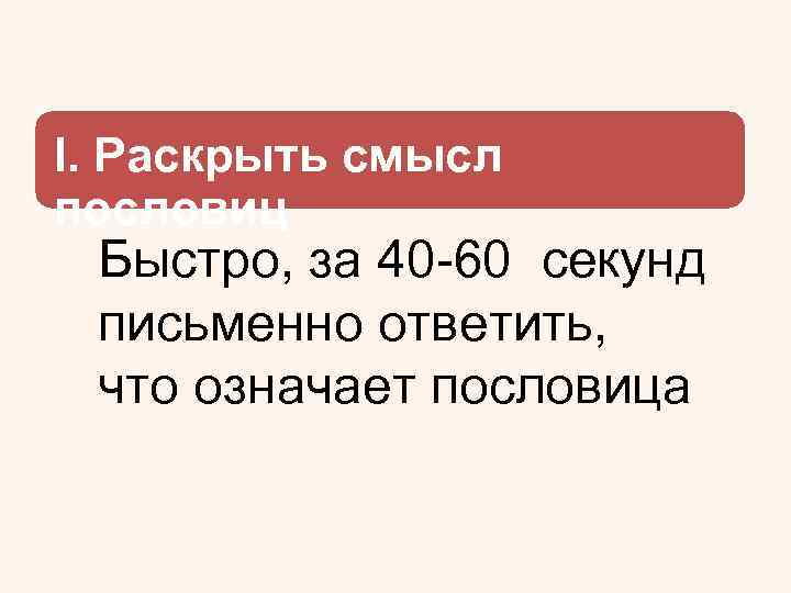 I. Раскрыть смысл пословиц Быстро, за 40 -60 секунд письменно ответить, что означает пословица