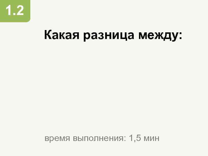 1. 2 Какая разница между: время выполнения: 1, 5 мин 