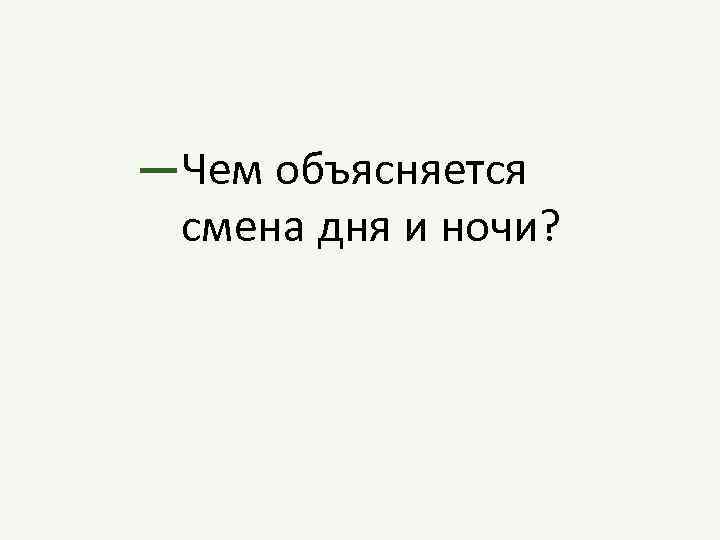 —Чем объясняется смена дня и ночи? 