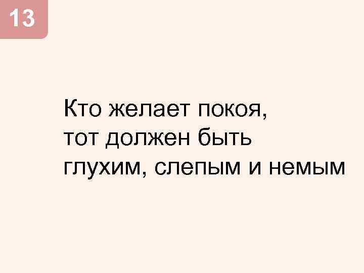 13 Кто желает покоя, тот должен быть глухим, слепым и немым 