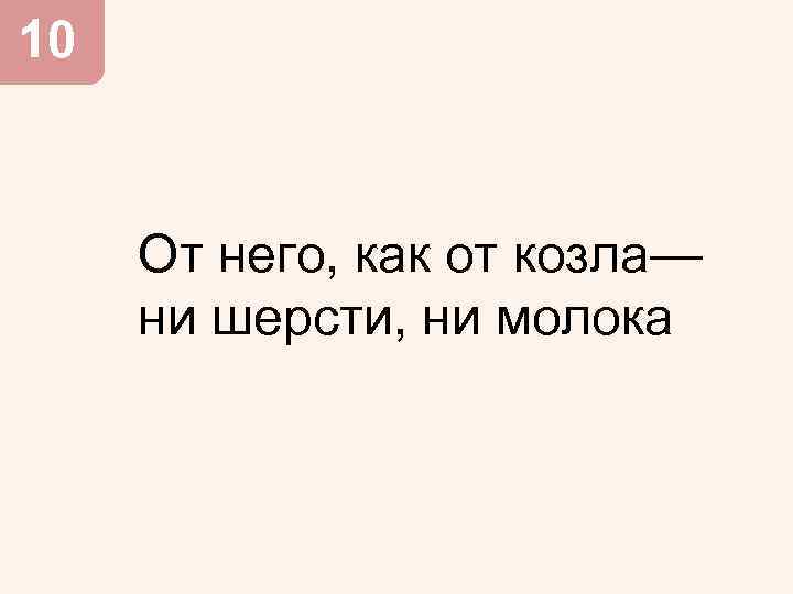 10 От него, как от козла— ни шерсти, ни молока 