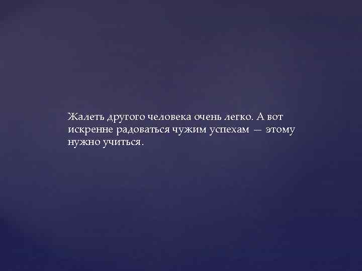 Жалеть другого человека очень легко. А вот искренне радоваться чужим успехам — этому нужно