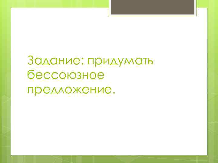 Задание: придумать бессоюзное предложение. 