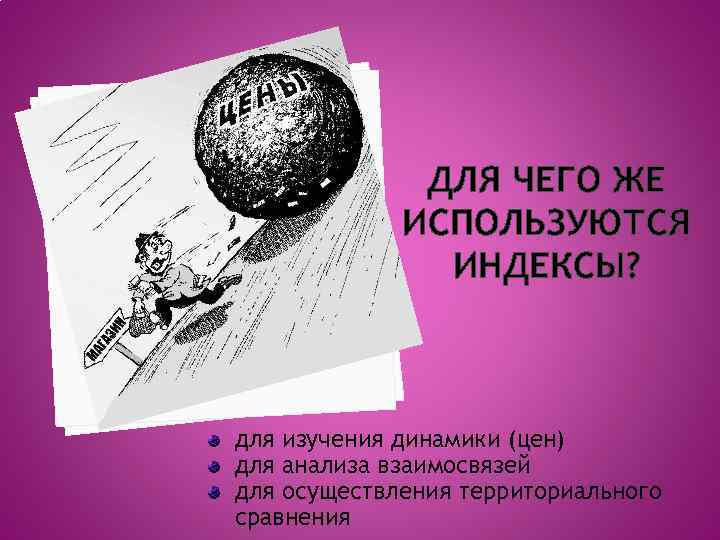 ДЛЯ ЧЕГО ЖЕ ИСПОЛЬЗУЮТСЯ ИНДЕКСЫ? для изучения динамики (цен) для анализа взаимосвязей для осуществления