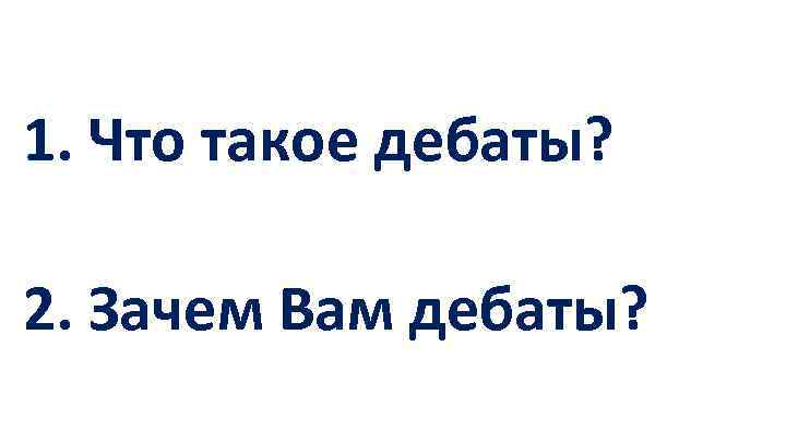 1. Что такое дебаты? 2. Зачем Вам дебаты? 