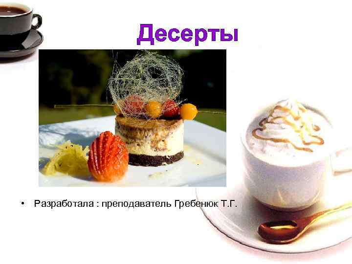 Десерты • Разработала : преподаватель Гребенюк Т. Г. 