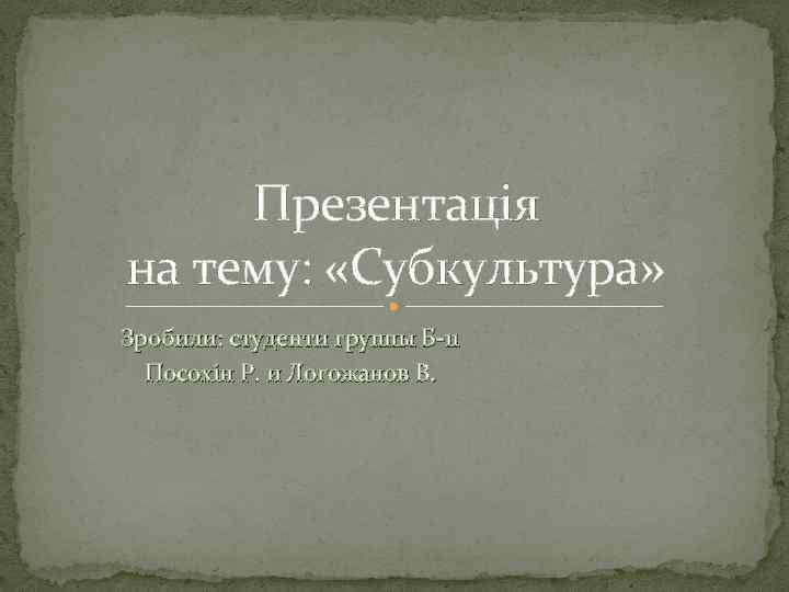 Презентація на тему: «Субкультура» Зробили: студенти группы Б-11 Посохін Р. и Логожанов В. 