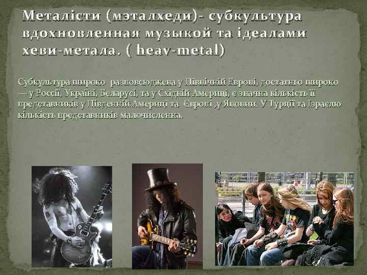 Металісти (мэталхеди)- субкультура вдохновленная музыкой та ідеалами хеви-метала. ( heav-metal) Субкультура широко разповсюджена у