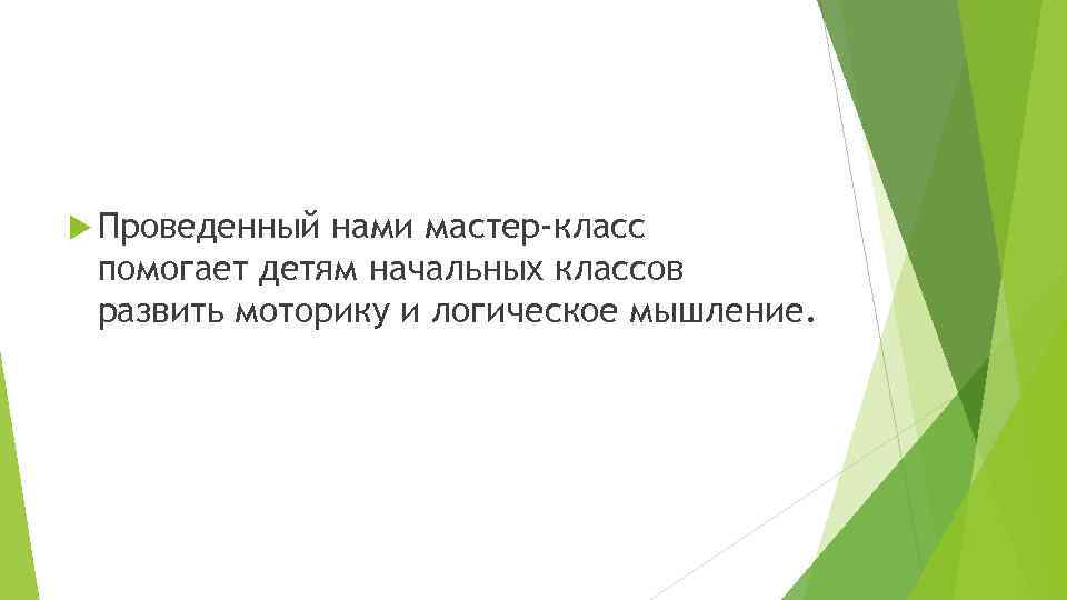  Проведенный нами мастер-класс помогает детям начальных классов развить моторику и логическое мышление. 