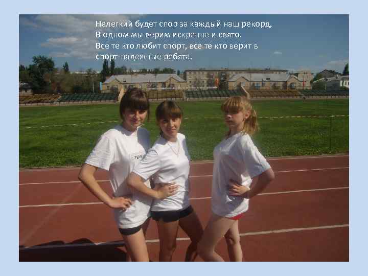 Нелегкий будет спор за каждый наш рекорд, В одном мы верим искренне и свято.
