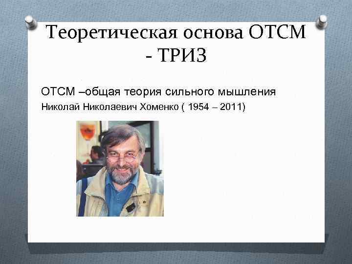 Теоретическая основа ОТСМ - ТРИЗ ОТСМ –общая теория сильного мышления Николай Николаевич Хоменко (