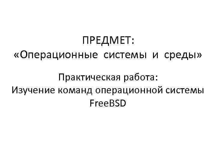 ПРЕДМЕТ: «Операционные системы и среды» Практическая работа: Изучение команд операционной системы Free. BSD 