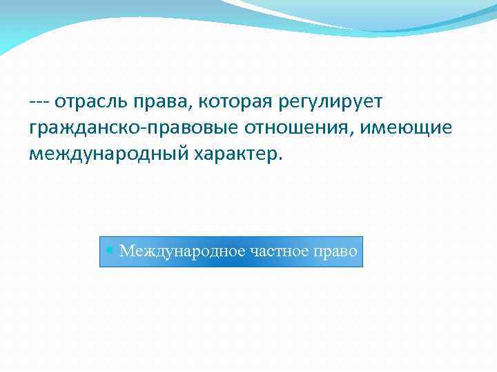  отрасль права, которая регулирует гражданско правовые отношения, имеющие международный характер. Международное частное право