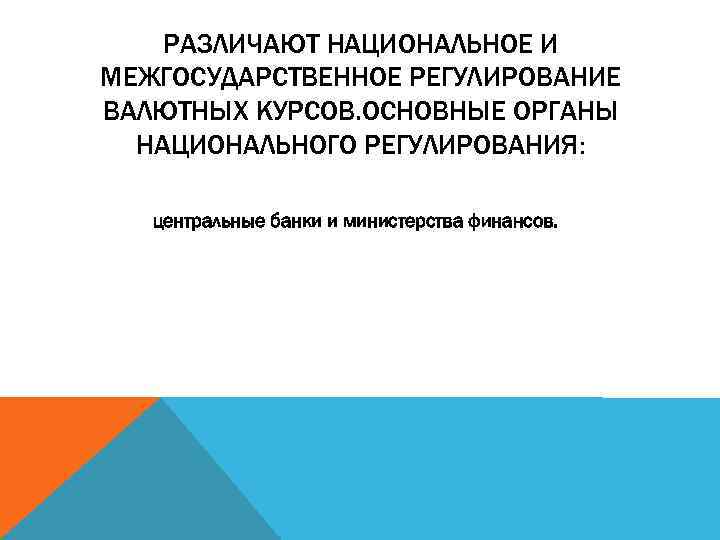 РАЗЛИЧАЮТ НАЦИОНАЛЬНОЕ И МЕЖГОСУДАРСТВЕННОЕ РЕГУЛИРОВАНИЕ ВАЛЮТНЫХ КУРСОВ. ОСНОВНЫЕ ОРГАНЫ НАЦИОНАЛЬНОГО РЕГУЛИРОВАНИЯ: центральные банки и