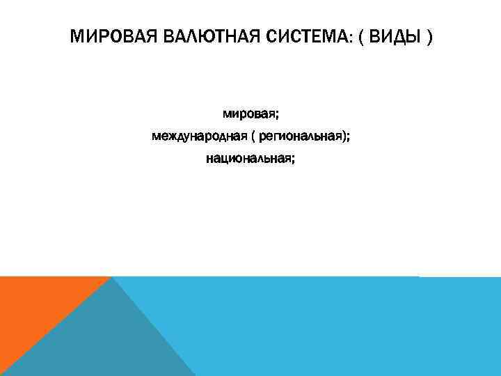 МИРОВАЯ ВАЛЮТНАЯ СИСТЕМА: ( ВИДЫ ) мировая; международная ( региональная); национальная; 