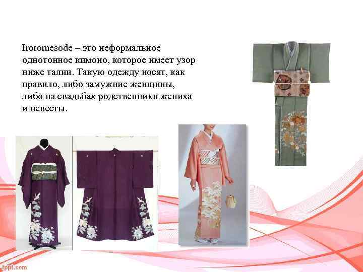 Irotomesode – это неформальное однотонное кимоно, которое имеет узор ниже талии. Такую одежду носят,