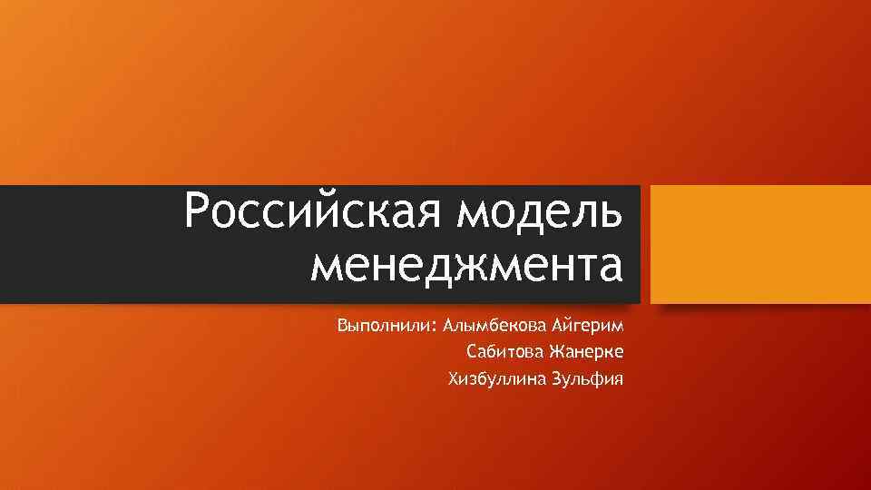 Российская модель менеджмента Выполнили: Алымбекова Айгерим Сабитова Жанерке Хизбуллина Зульфия 