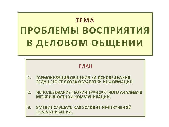 ТЕМА ПРОБЛЕМЫ ВОСПРИЯТИЯ В ДЕЛОВОМ ОБЩЕНИИ ПЛАН 1. ГАРМОНИЗАЦИЯ ОБЩЕНИЯ НА ОСНОВЕ ЗНАНИЯ ВЕДУЩЕГО