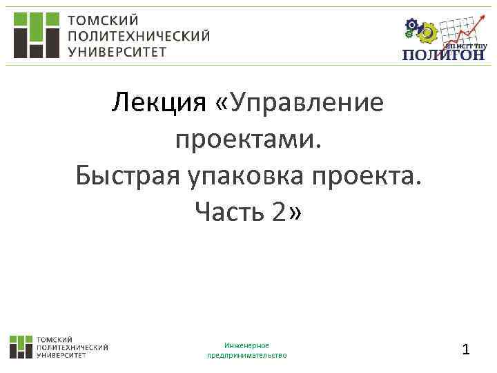 Лекция «Управление проектами. Быстрая упаковка проекта. Часть 2» Инженерное предпринимательство 1 