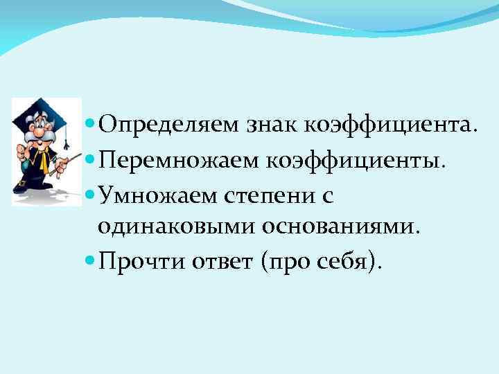  Определяем знак коэффициента. Перемножаем коэффициенты. Умножаем степени с одинаковыми основаниями. Прочти ответ (про