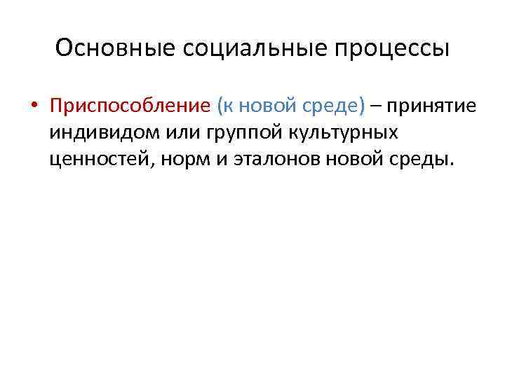 Основные социальные процессы • Приспособление (к новой среде) – принятие индивидом или группой культурных