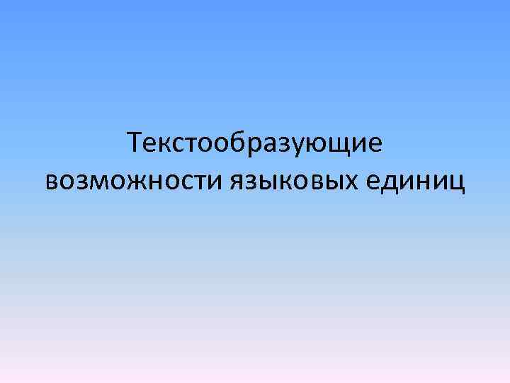 Текстообразующие возможности языковых единиц 