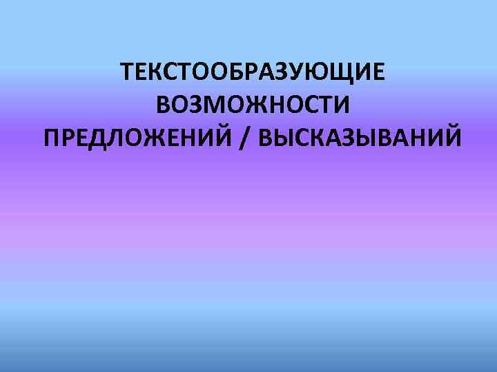 ТЕКСТООБРАЗУЮЩИЕ ВОЗМОЖНОСТИ ПРЕДЛОЖЕНИЙ / ВЫСКАЗЫВАНИЙ 
