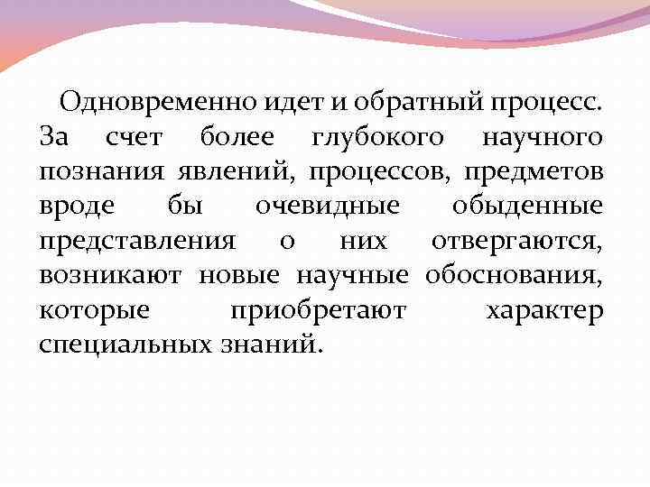 Одновременно идет и обратный процесс. За счет более глубокого научного познания явлений, процессов, предметов