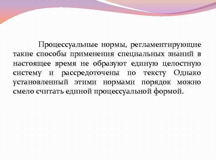 Процессуальные нормы, регламентирующие такие способы применения специальных знаний в настоящее время не образуют единую