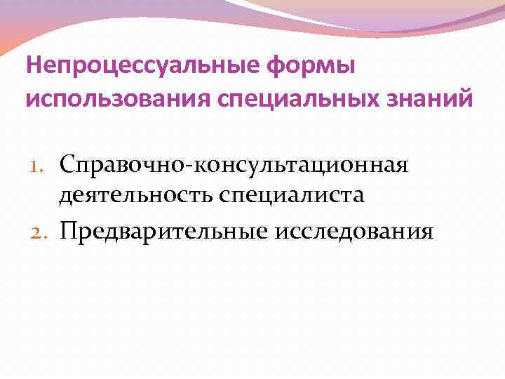 Непроцессуальные формы использования специальных знаний 1. Справочно-консультационная деятельность специалиста 2. Предварительные исследования 