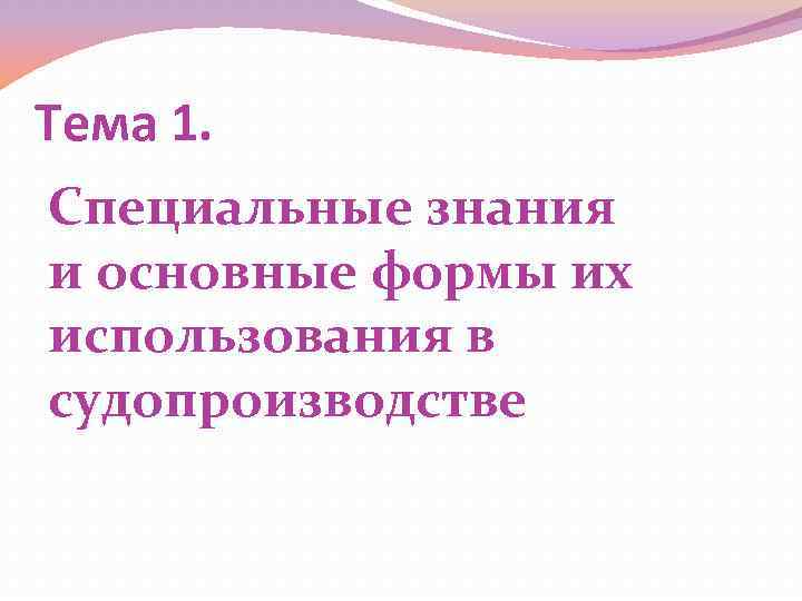 Тема 1. Специальные знания и основные формы их использования в судопроизводстве 