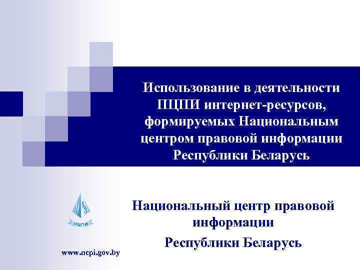 Использование в деятельности ПЦПИ интернет-ресурсов, формируемых Национальным центром правовой информации Республики Беларусь www. ncpi.