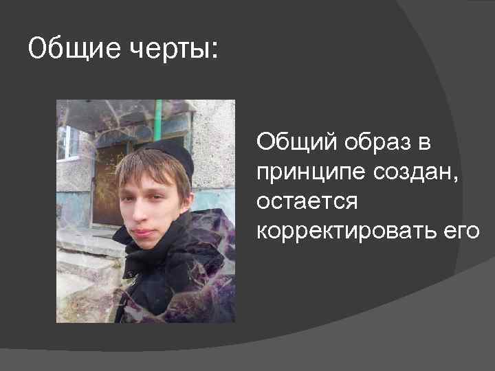 Общие черты: Общий образ в принципе создан, остается корректировать его 