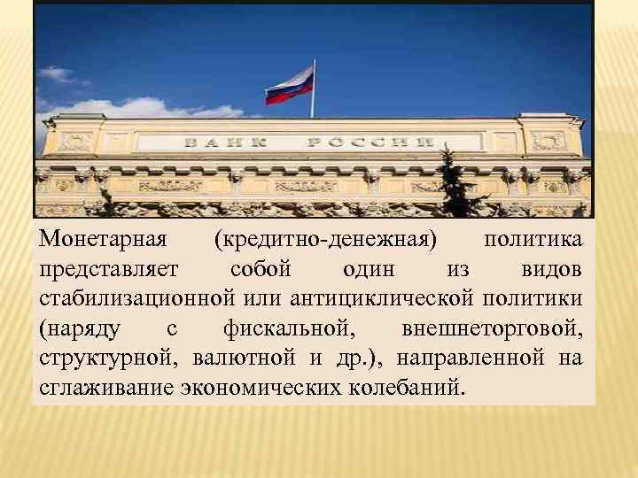 Монетарная (кредитно-денежная) политика представляет собой один из видов стабилизационной или антициклической политики (наряду с