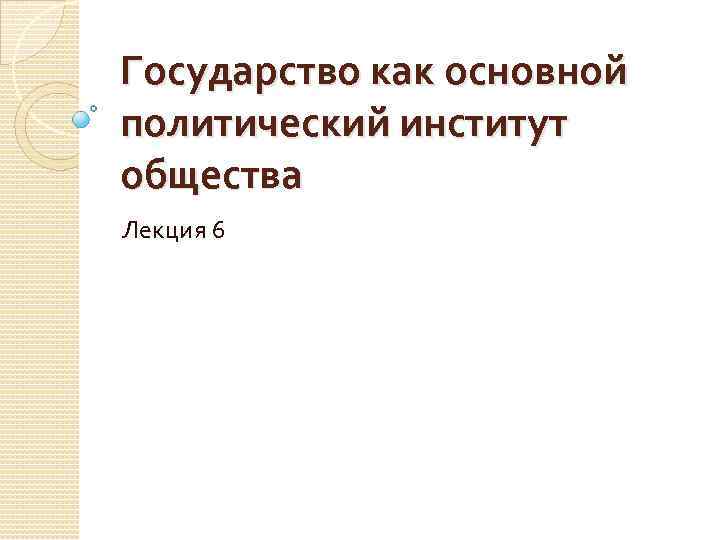 Государство как основной политический институт общества Лекция 6 