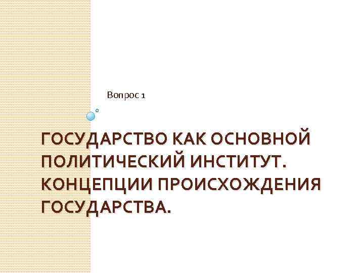 Вопрос 1 ГОСУДАРСТВО КАК ОСНОВНОЙ ПОЛИТИЧЕСКИЙ ИНСТИТУТ. КОНЦЕПЦИИ ПРОИСХОЖДЕНИЯ ГОСУДАРСТВА. 