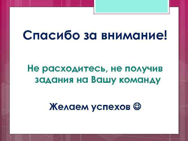 Спасибо за внимание! Не расходитесь, не получив задания на Вашу команду Желаем успехов 