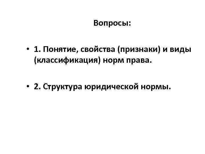 Вопросы: • 1. Понятие, свойства (признаки) и виды (классификация) норм права. • 2. Структура