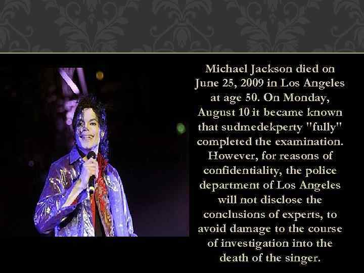 Michael Jackson died on June 25, 2009 in Los Angeles at age 50. On