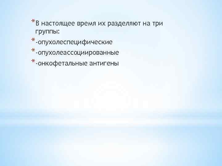 *В настоящее время их разделяют на три группы: *-опухолеспецифические *-опухолеассоциированные *-онкофетальные антигены 