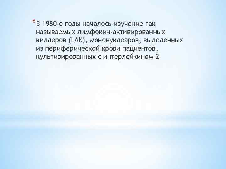 *В 1980 -е годы началось изучение так называемых лимфокин-активированных киллеров (LAK), мононуклеаров, выделенных из