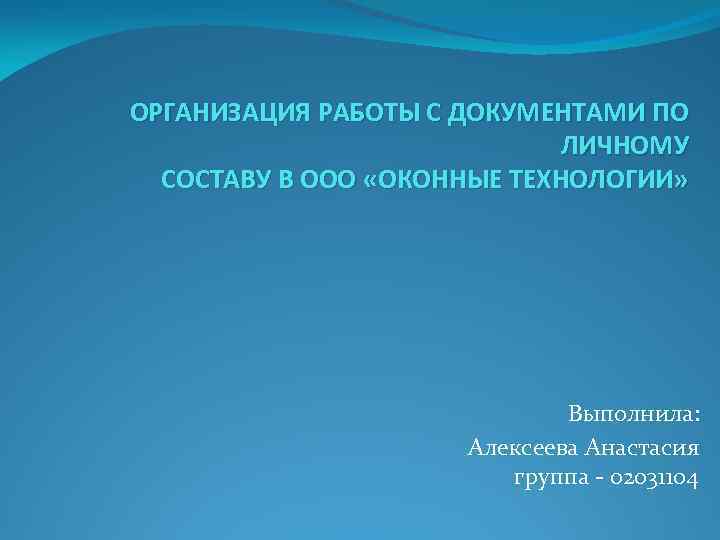 ОРГАНИЗАЦИЯ РАБОТЫ С ДОКУМЕНТАМИ ПО ЛИЧНОМУ СОСТАВУ В ООО «ОКОННЫЕ ТЕХНОЛОГИИ» Выполнила: Алексеева Анастасия