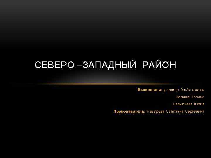 СЕВЕРО –ЗАПАДНЫЙ РАЙОН Выполнили: ученицы 9 «А» класса Золина Полина Васильева Юлия Преподаватель: Назарова