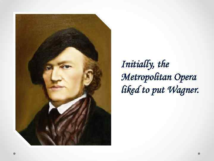 Initially, the Metropolitan Opera liked to put Wagner. 