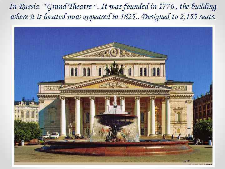 In Russia " Grand Theatre ". It was founded in 1776 , the building