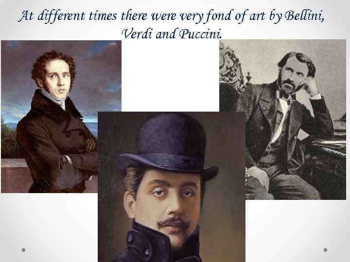 At different times there were very fond of art by Bellini, Verdi and Puccini.