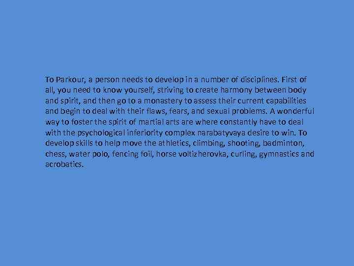 To Parkour, a person needs to develop in a number of disciplines. First of